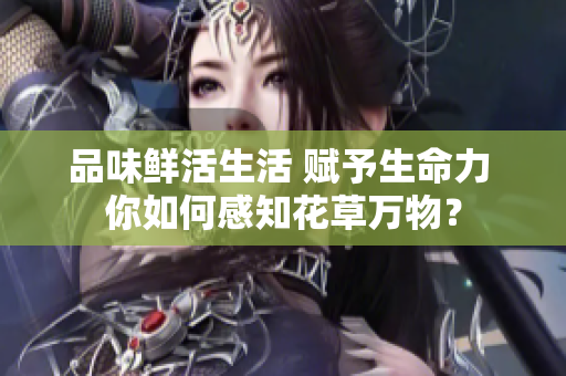品味鮮活生活 賦予生命力 你如何感知花草萬物？
