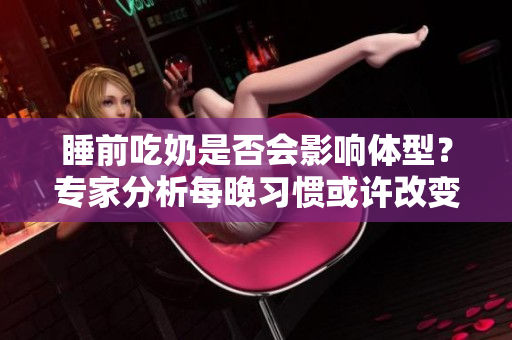 睡前吃奶是否會影響體型？專家分析每晚習慣或許改變你的身材