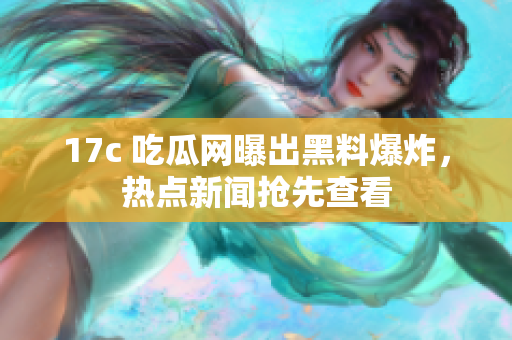 17c 吃瓜網(wǎng)曝出黑料爆炸，熱點新聞?chuàng)屜炔榭? title=