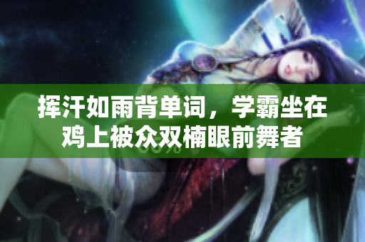 揮汗如雨背單詞，學(xué)霸坐在雞上被眾雙楠眼前舞者