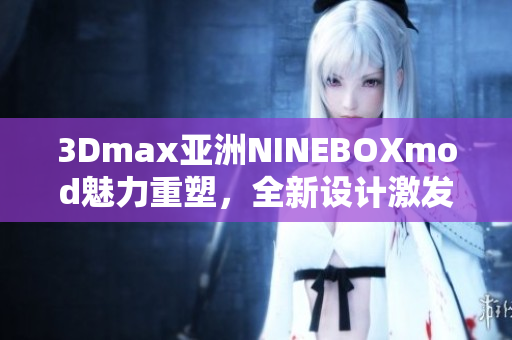 3Dmax亞洲NINEBOXmod魅力重塑，全新設(shè)計激發(fā)創(chuàng)意靈感
