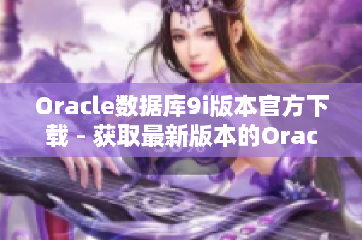Oracle數(shù)據(jù)庫9i版本官方下載 - 獲取最新版本的Oracle數(shù)據(jù)庫9i