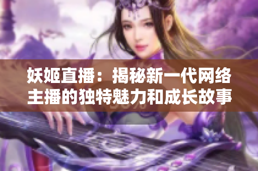 妖姬直播：揭秘新一代網(wǎng)絡(luò)主播的獨特魅力和成長故事
