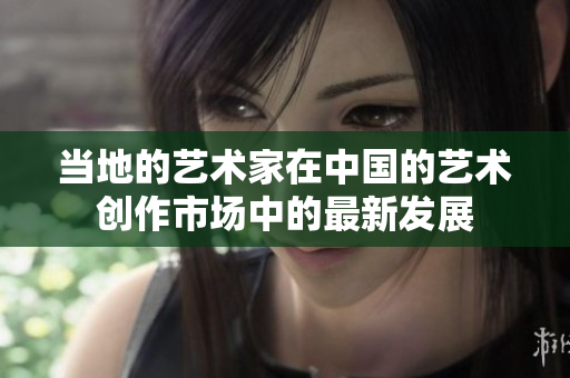 當(dāng)?shù)氐乃囆g(shù)家在中國的藝術(shù)創(chuàng)作市場中的最新發(fā)展