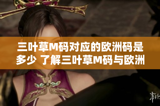 三葉草M碼對應(yīng)的歐洲碼是多少 了解三葉草M碼與歐洲碼的對比列表