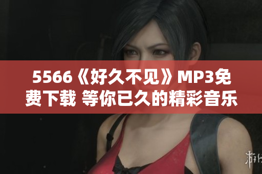5566《好久不見》MP3免費下載 等你已久的精彩音樂欣賞