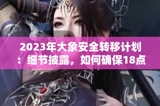 2023年大象安全轉(zhuǎn)移計劃：細節(jié)披露，如何確保18點此安全？
