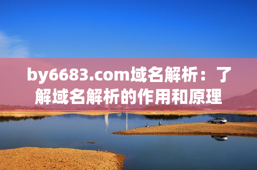 by6683.com域名解析：了解域名解析的作用和原理