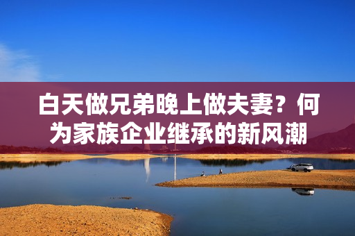 白天做兄弟晚上做夫妻？何為家族企業(yè)繼承的新風(fēng)潮