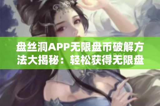 盤絲洞APP無限盤幣破解方法大揭秘：輕松獲得無限盤幣，快來了解！