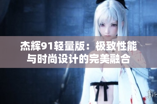 杰輝91輕量版：極致性能與時尚設(shè)計(jì)的完美融合