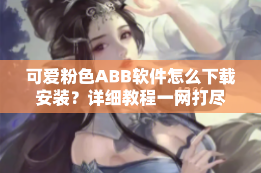 可愛粉色ABB軟件怎么下載安裝？詳細(xì)教程一網(wǎng)打盡