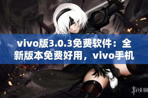 vivo版3.0.3免費(fèi)軟件：全新版本免費(fèi)好用，vivo手機(jī)用戶盡情暢享