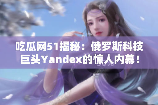 吃瓜網51揭秘：俄羅斯科技巨頭Yandex的驚人內幕！
