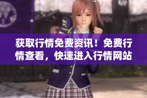 獲取行情免費(fèi)資訊！免費(fèi)行情查看，快速進(jìn)入行情網(wǎng)站app