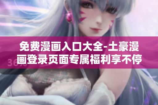 免費(fèi)漫畫入口大全-土豪漫畫登錄頁(yè)面專屬福利享不停