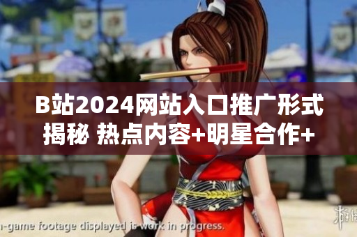 B站2024網(wǎng)站入口推廣形式揭秘 熱點(diǎn)內(nèi)容+明星合作+互動(dòng)福利制勝策略