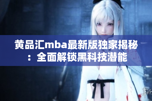黃品匯mba最新版獨家揭秘：全面解鎖黑科技潛能