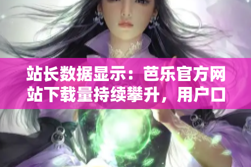 站長(zhǎng)數(shù)據(jù)顯示：芭樂官方網(wǎng)站下載量持續(xù)攀升，用戶口碑不斷贊譽(yù)
