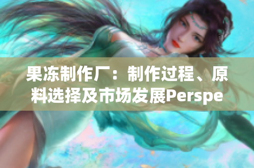 果凍制作廠：制作過程、原料選擇及市場發(fā)展Perspective