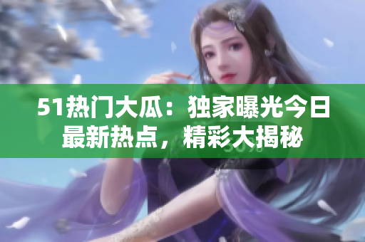 51熱門大瓜：獨(dú)家曝光今日最新熱點(diǎn)，精彩大揭秘