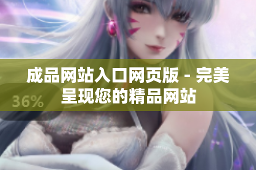 成品網(wǎng)站入口網(wǎng)頁版 - 完美呈現(xiàn)您的精品網(wǎng)站