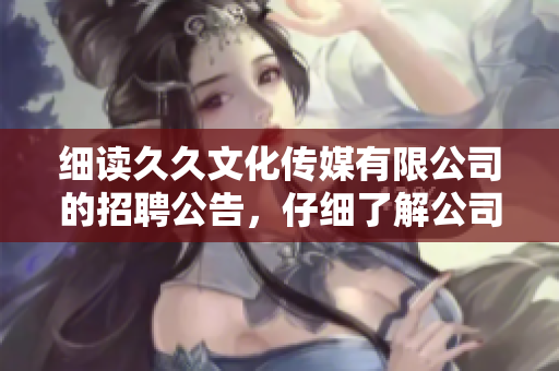 細(xì)讀久久文化傳媒有限公司的招聘公告，仔細(xì)了解公司需求