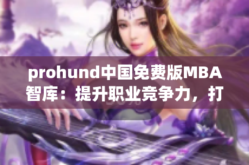 prohund中國免費(fèi)版MBA智庫：提升職業(yè)競爭力，打開職業(yè)新視野