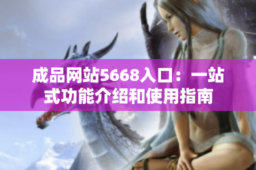 成品網(wǎng)站5668入口：一站式功能介紹和使用指南