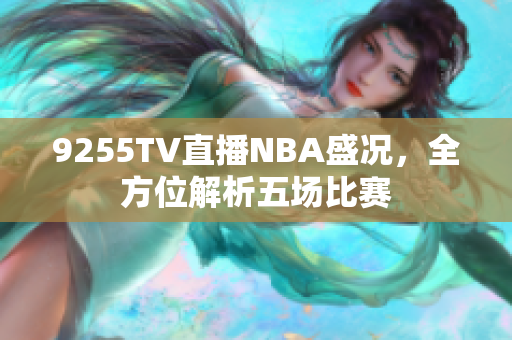 9255TV直播NBA盛況，全方位解析五場比賽