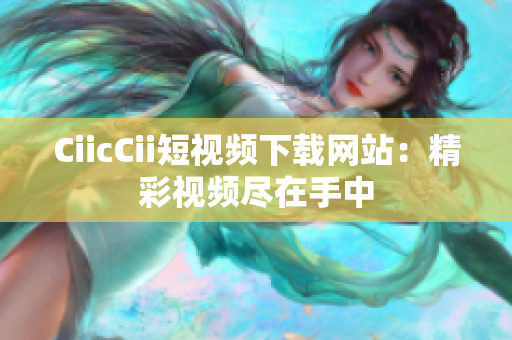 CiicCii短視頻下載網(wǎng)站：精彩視頻盡在手中
