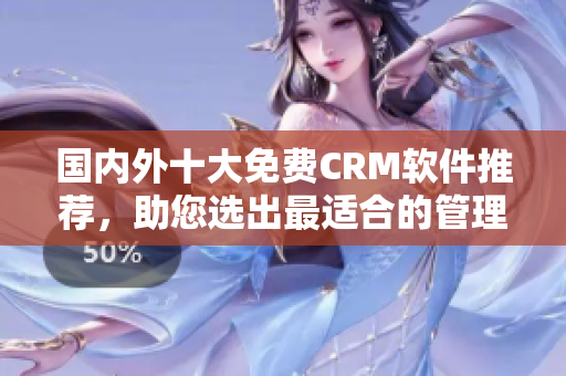 國(guó)內(nèi)外十大免費(fèi)CRM軟件推薦，助您選出最適合的管理工具