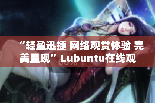 “輕盈迅捷 網(wǎng)絡(luò)觀賞體驗 完美呈現(xiàn)”Lubuntu在線觀看版展示