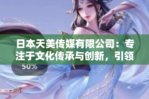 日本天美傳媒有限公司：專注于文化傳承與創(chuàng)新，引領(lǐng)日本娛樂產(chǎn)業(yè)新潮流