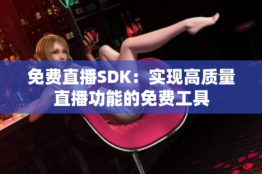 免費直播SDK：實現(xiàn)高質(zhì)量直播功能的免費工具