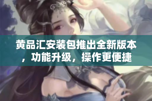 黃品匯安裝包推出全新版本，功能升級(jí)，操作更便捷