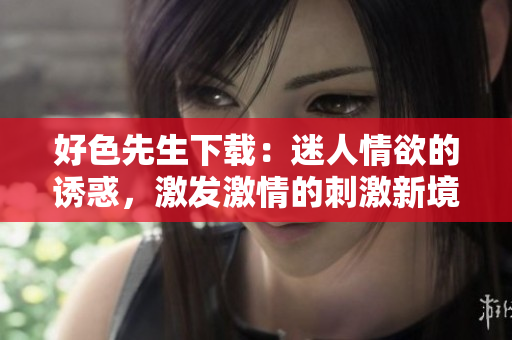 好色先生下載：迷人情欲的誘惑，激發(fā)激情的刺激新境界