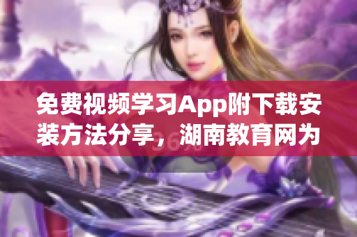 免費(fèi)視頻學(xué)習(xí)App附下載安裝方法分享，湖南教育網(wǎng)為您提供優(yōu)質(zhì)教育資源