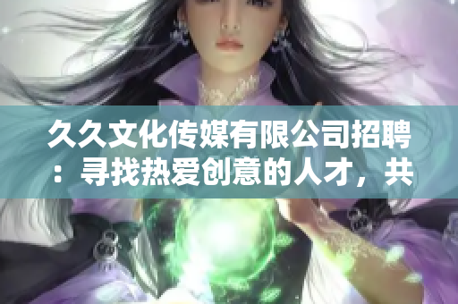 久久文化傳媒有限公司招聘：尋找熱愛創(chuàng)意的人才，共鑄文化傳媒夢想