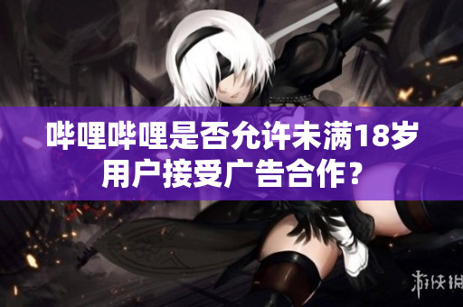 嗶哩嗶哩是否允許未滿18歲用戶接受廣告合作？