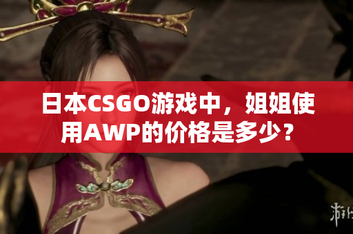 日本CSGO游戲中，姐姐使用AWP的價(jià)格是多少？