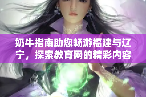 奶牛指南助您暢游福建與遼寧，探索教育網(wǎng)的精彩內(nèi)容