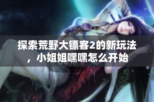 探索荒野大鏢客2的新玩法，小姐姐嘿嘿怎么開始
