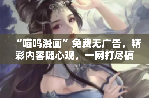 “喵嗚漫畫”免費(fèi)無廣告，精彩內(nèi)容隨心觀，一網(wǎng)打盡搞笑爆笑！