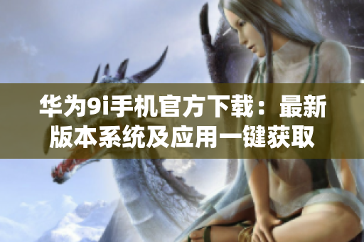 華為9i手機(jī)官方下載：最新版本系統(tǒng)及應(yīng)用一鍵獲取