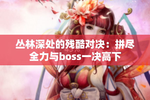 叢林深處的殘酷對(duì)決：拼盡全力與boss一決高下