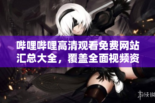 嗶哩嗶哩高清觀看免費(fèi)網(wǎng)站匯總大全，覆蓋全面視頻資源，讓您暢快觀影
