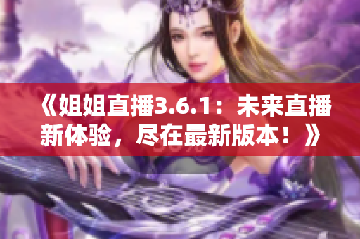 《姐姐直播3.6.1：未來直播新體驗，盡在最新版本！》