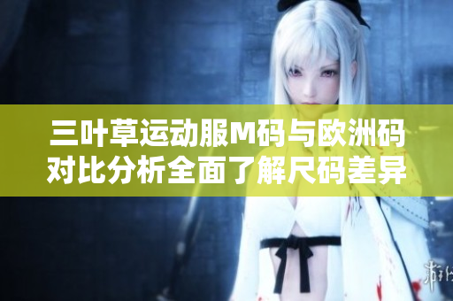 三葉草運(yùn)動(dòng)服M碼與歐洲碼對(duì)比分析全面了解尺碼差異