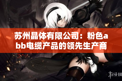 蘇州晶體有限公司：粉色abb電纜產(chǎn)品的領(lǐng)先生產(chǎn)商